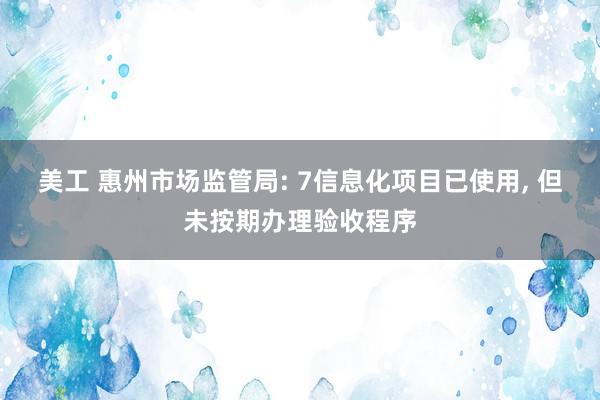 美工 惠州市场监管局: 7信息化项目已使用, 但未按期办理验收程序