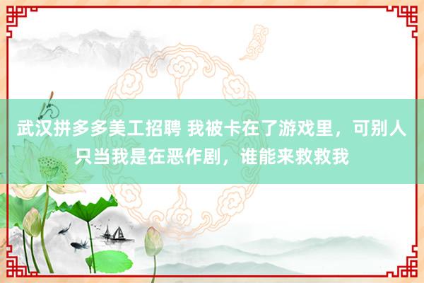 武汉拼多多美工招聘 我被卡在了游戏里，可别人只当我是在恶作剧，谁能来救救我