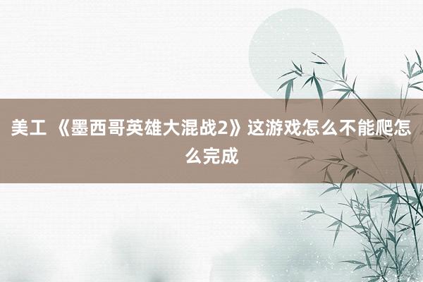 美工 《墨西哥英雄大混战2》这游戏怎么不能爬怎么完成