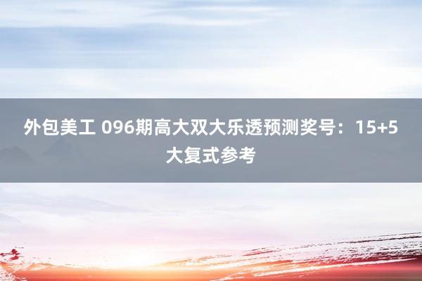 外包美工 096期高大双大乐透预测奖号：15+5大复式参考