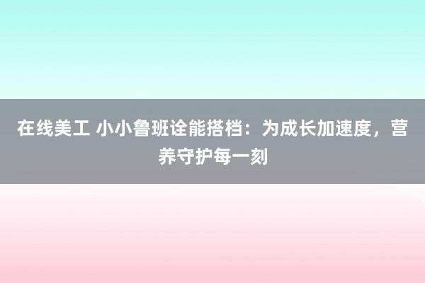 在线美工 小小鲁班诠能搭档：为成长加速度，营养守护每一刻