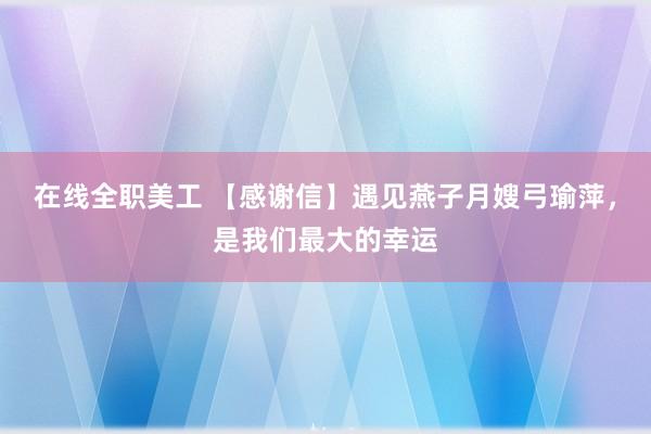 在线全职美工 【感谢信】遇见燕子月嫂弓瑜萍，是我们最大的幸运