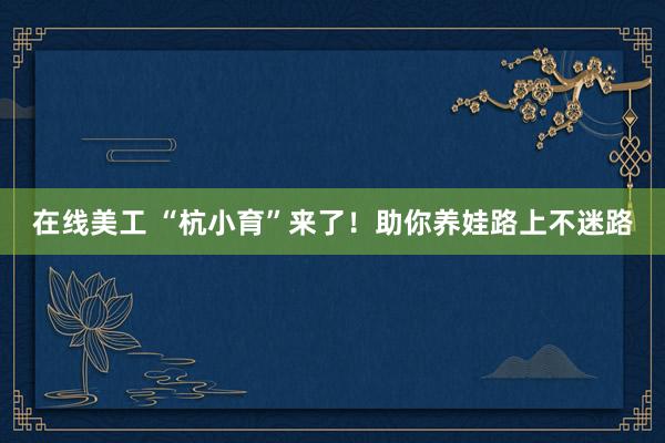 在线美工 “杭小育”来了！助你养娃路上不迷路