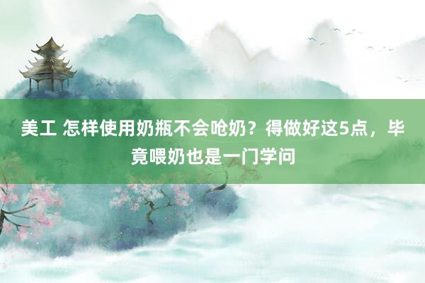 美工 怎样使用奶瓶不会呛奶？得做好这5点，毕竟喂奶也是一门学问