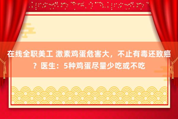 在线全职美工 激素鸡蛋危害大，不止有毒还致癌？医生：5种鸡蛋尽量少吃或不吃