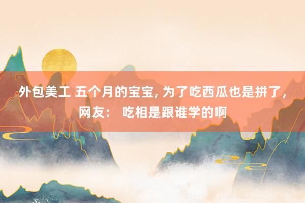 外包美工 五个月的宝宝, 为了吃西瓜也是拼了，网友： 吃相是跟谁学的啊