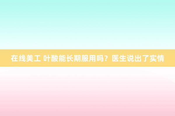 在线美工 叶酸能长期服用吗？医生说出了实情