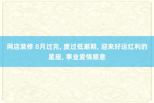 网店装修 8月过完, 度过低潮期, 迎来好运红利的星座, 事业爱情顺意