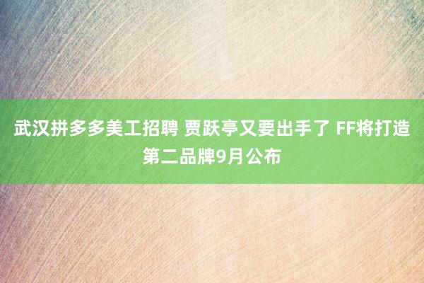 武汉拼多多美工招聘 贾跃亭又要出手了 FF将打造第二品牌9月公布