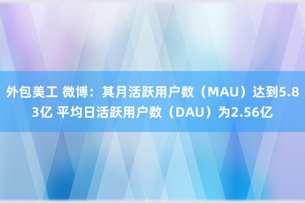 外包美工 微博：其月活跃用户数（MAU）达到5.83亿 平均日活跃用户数（DAU）为2.56亿