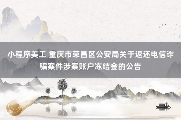 小程序美工 重庆市荣昌区公安局关于返还电信诈骗案件涉案账户冻结金的公告