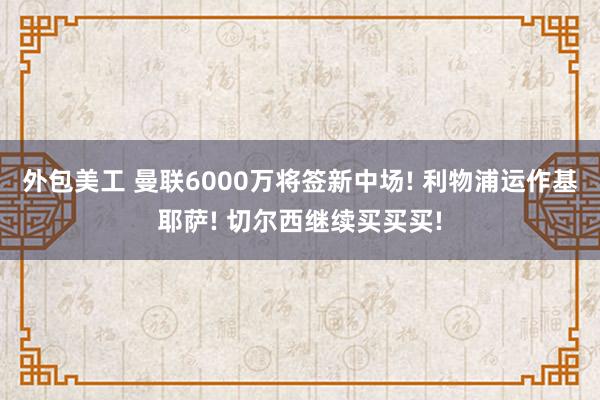 外包美工 曼联6000万将签新中场! 利物浦运作基耶萨! 切尔西继续买买买!