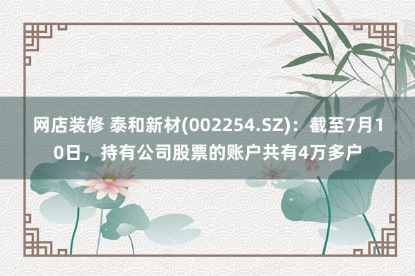 网店装修 泰和新材(002254.SZ)：截至7月10日，持有公司股票的账户共有4万多户