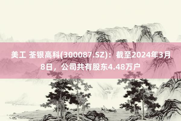 美工 荃银高科(300087.SZ)：截至2024年3月8日，公司共有股东4.48万户