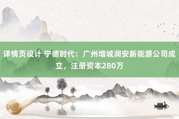 详情页设计 宁德时代：广州增城润安新能源公司成立，注册资本280万