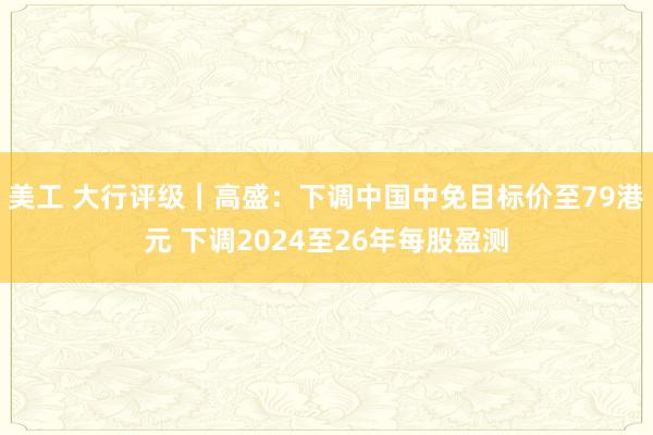 美工 大行评级｜高盛：下调中国中免目标价至79港元 下调2024至26年每股盈测