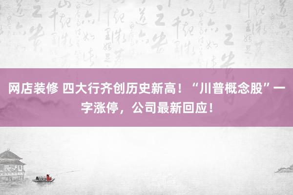 网店装修 四大行齐创历史新高！“川普概念股”一字涨停，公司最新回应！