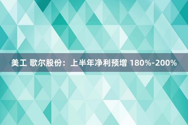 美工 歌尔股份：上半年净利预增 180%-200%