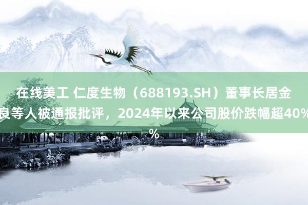 在线美工 仁度生物（688193.SH）董事长居金良等人被通报批评，2024年以来公司股价跌幅超40%