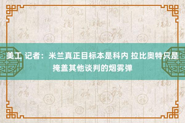 美工 记者：米兰真正目标本是科内 拉比奥特只是掩盖其他谈判的烟雾弹