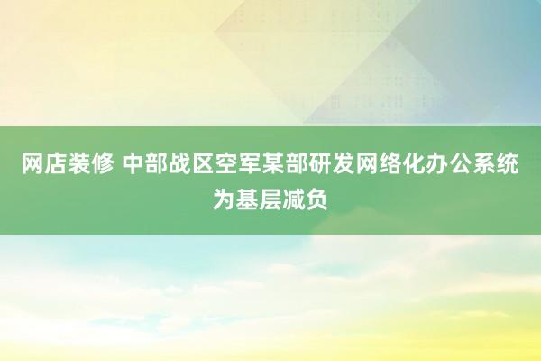 网店装修 中部战区空军某部研发网络化办公系统为基层减负