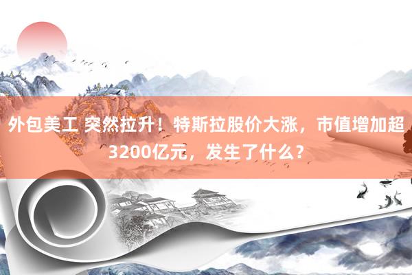 外包美工 突然拉升！特斯拉股价大涨，市值增加超3200亿元，发生了什么？