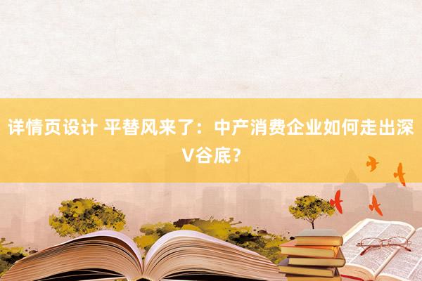 详情页设计 平替风来了：中产消费企业如何走出深V谷底？